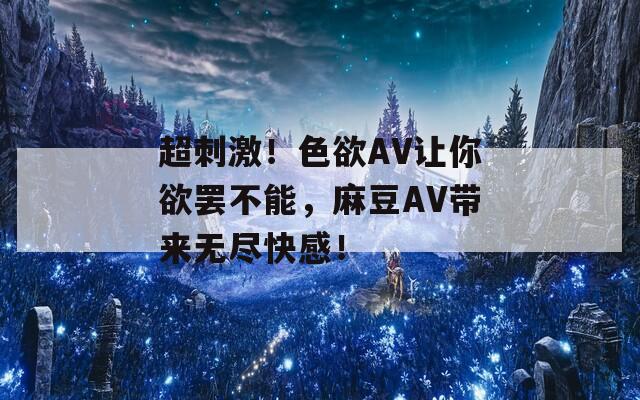 超刺激！色欲AV让你欲罢不能，麻豆AV带来无尽快感！