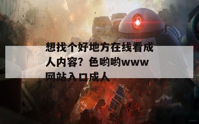 想找个好地方在线看成人内容？色哟哟www网站入口成人