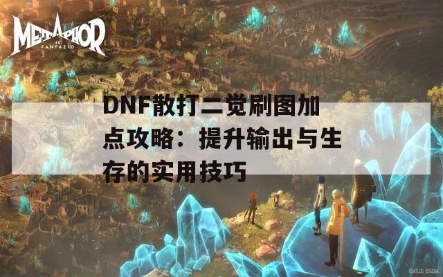 DNF散打二觉刷图加点攻略：提升输出与生存的实用技巧