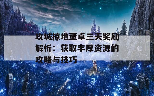 攻城掠地董卓三天奖励解析：获取丰厚资源的攻略与技巧