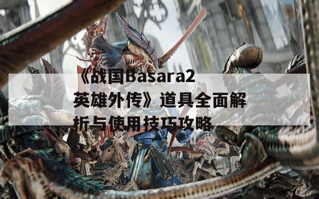 《战国Basara2英雄外传》道具全面解析与使用技巧攻略