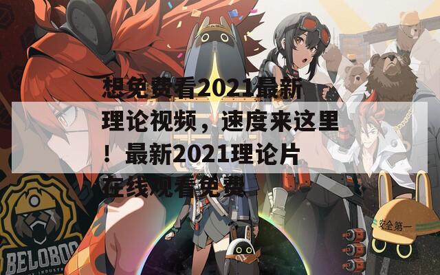 想免费看2021最新理论视频，速度来这里！最新2021理论片在线观看免费