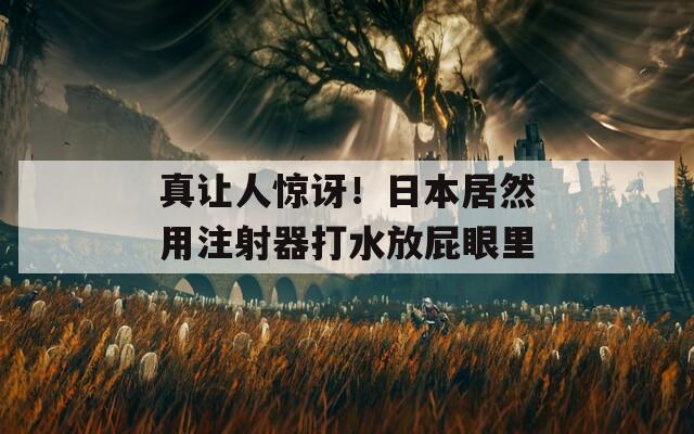 真让人惊讶！日本居然用注射器打水放屁眼里