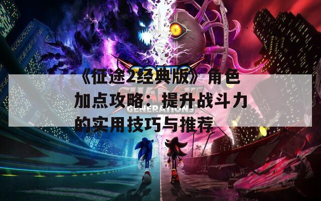 《征途2经典版》角色加点攻略：提升战斗力的实用技巧与推荐