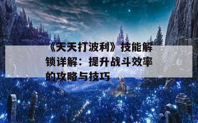 《天天打波利》技能解锁详解：提升战斗效率的攻略与技巧