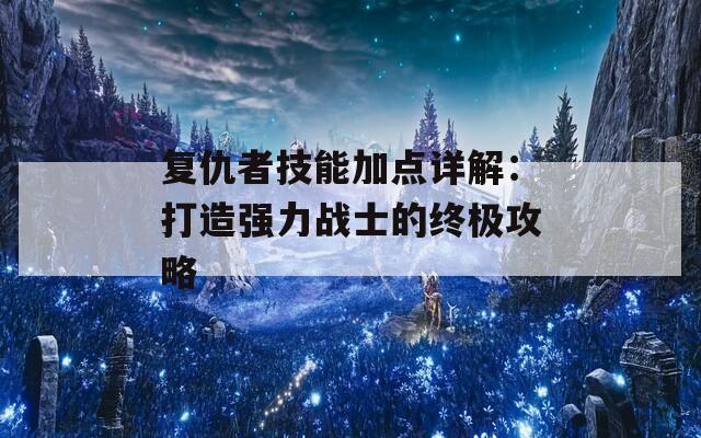 复仇者技能加点详解：打造强力战士的终极攻略