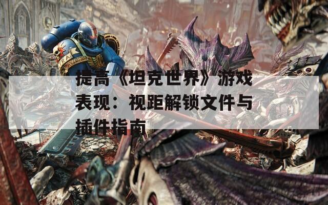 提高《坦克世界》游戏表现：视距解锁文件与插件指南