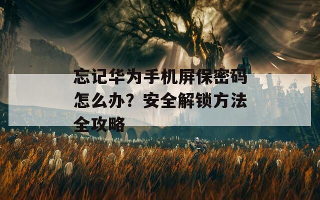 忘记华为手机屏保密码怎么办？安全解锁方法全攻略