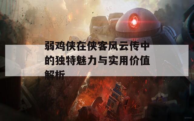 弱鸡侠在侠客风云传中的独特魅力与实用价值解析