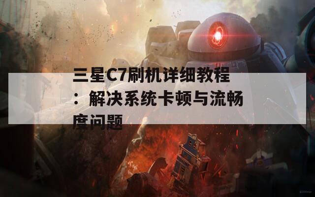 三星C7刷机详细教程：解决系统卡顿与流畅度问题