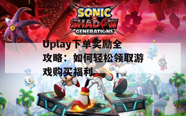 Uplay下单奖励全攻略：如何轻松领取游戏购买福利