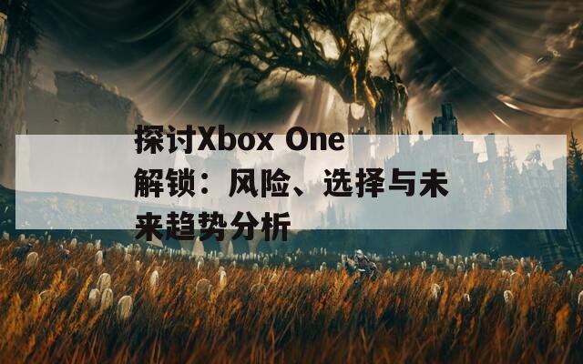 探讨Xbox One解锁：风险、选择与未来趋势分析