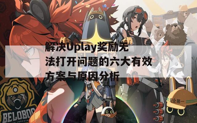 解决Uplay奖励无法打开问题的六大有效方案与原因分析