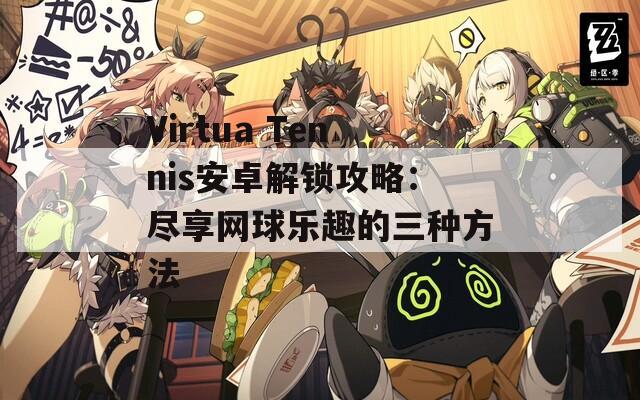 Virtua Tennis安卓解锁攻略：尽享网球乐趣的三种方法