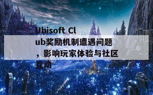 Ubisoft Club奖励机制遭遇问题，影响玩家体验与社区互动