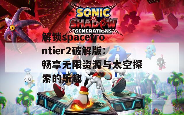 解锁spacefrontier2破解版：畅享无限资源与太空探索的乐趣