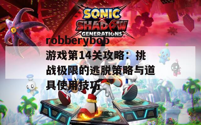 robberybob游戏第14关攻略：挑战极限的逃脱策略与道具使用技巧