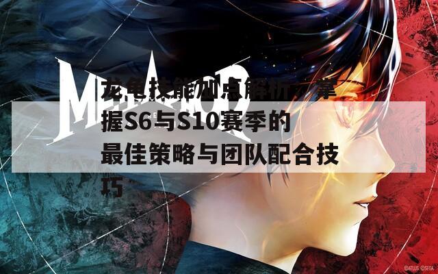 龙龟技能加点解析：掌握S6与S10赛季的最佳策略与团队配合技巧