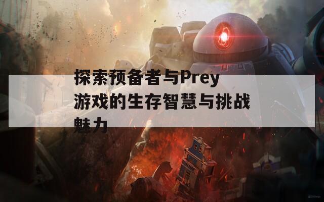 探索预备者与Prey游戏的生存智慧与挑战魅力