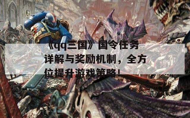 《qq三国》国令任务详解与奖励机制，全方位提升游戏策略！