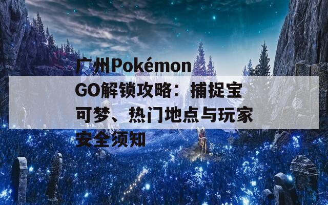 广州Pokémon GO解锁攻略：捕捉宝可梦、热门地点与玩家安全须知