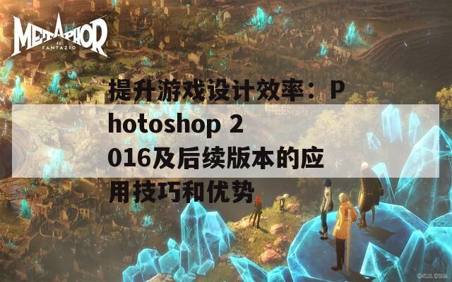 提升游戏设计效率：Photoshop 2016及后续版本的应用技巧和优势