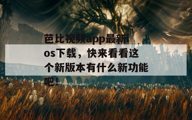 芭比视频app最新ios下载，快来看看这个新版本有什么新功能吧！