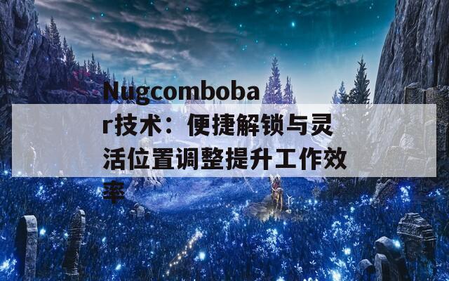 Nugcombobar技术：便捷解锁与灵活位置调整提升工作效率