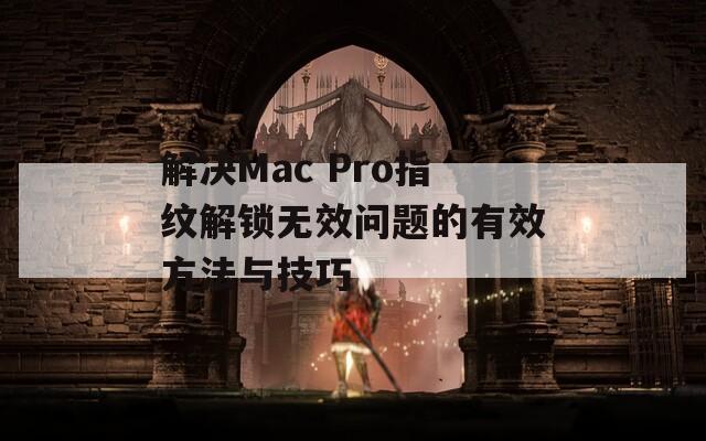 解决Mac Pro指纹解锁无效问题的有效方法与技巧