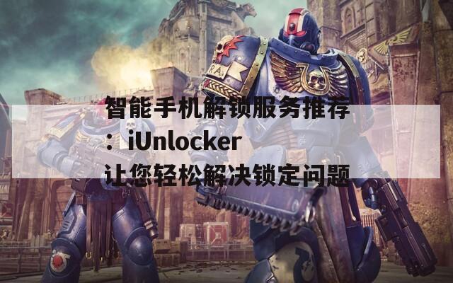 智能手机解锁服务推荐：iUnlocker让您轻松解决锁定问题