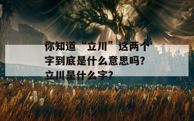 你知道“立川”这两个字到底是什么意思吗？立川是什么字？