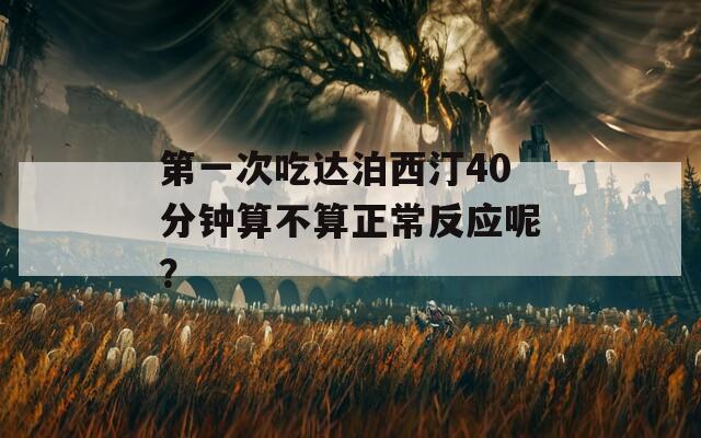 第一次吃达泊西汀40分钟算不算正常反应呢？