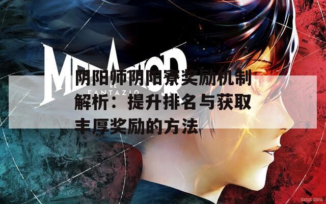 阴阳师阴阳寮奖励机制解析：提升排名与获取丰厚奖励的方法