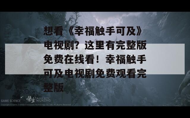 想看《幸福触手可及》电视剧？这里有完整版免费在线看！幸福触手可及电视剧免费观看完整版