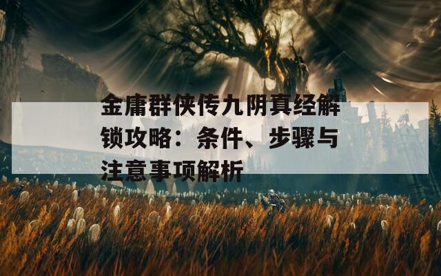 金庸群侠传九阴真经解锁攻略：条件、步骤与注意事项解析