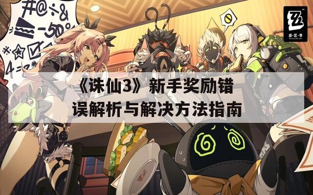 《诛仙3》新手奖励错误解析与解决方法指南