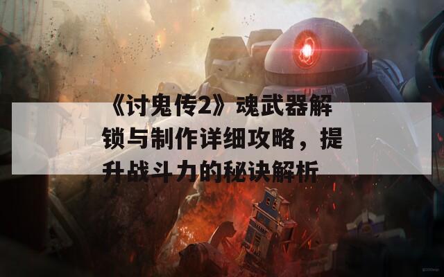 《讨鬼传2》魂武器解锁与制作详细攻略，提升战斗力的秘诀解析