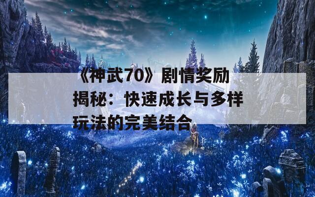 《神武70》剧情奖励揭秘：快速成长与多样玩法的完美结合