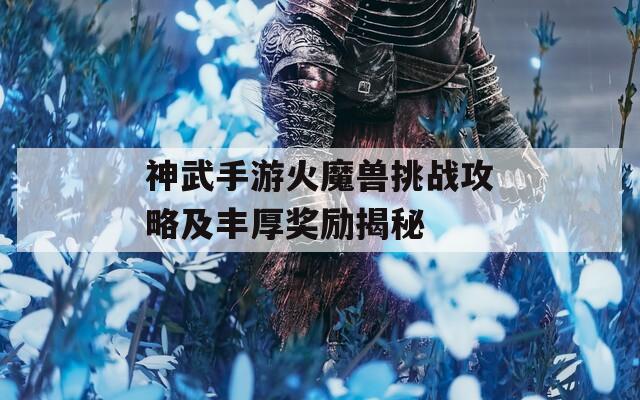 神武手游火魔兽挑战攻略及丰厚奖励揭秘