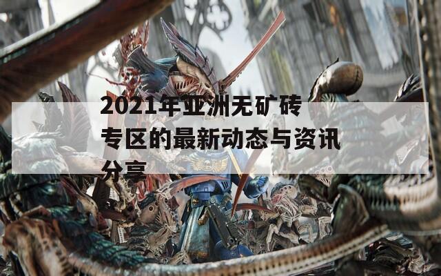 2021年亚洲无矿砖专区的最新动态与资讯分享