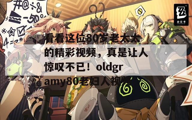 看看这位80岁老太太的精彩视频，真是让人惊叹不已！oldgramy80老妇人视频