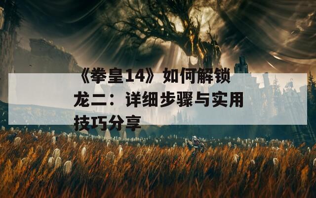 《拳皇14》如何解锁龙二：详细步骤与实用技巧分享