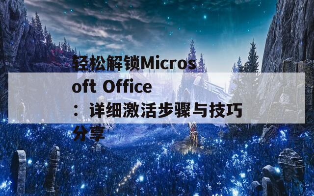 轻松解锁Microsoft Office：详细激活步骤与技巧分享