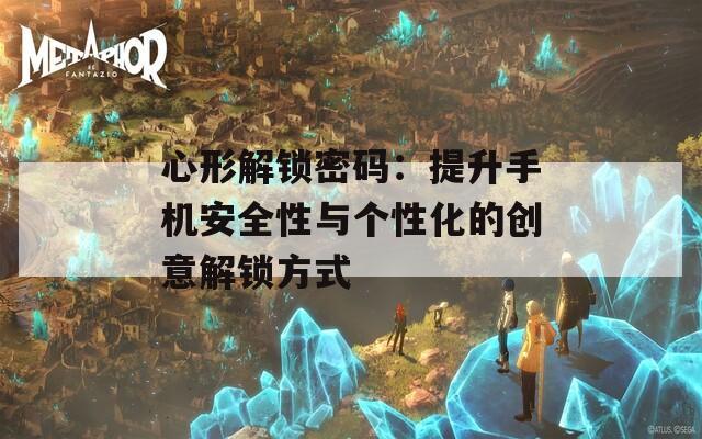 心形解锁密码：提升手机安全性与个性化的创意解锁方式