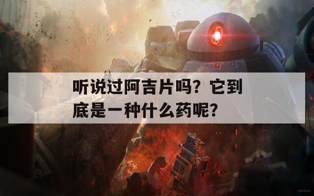 听说过阿吉片吗？它到底是一种什么药呢？