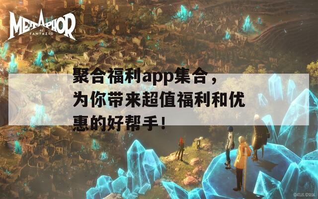 聚合福利app集合，为你带来超值福利和优惠的好帮手！