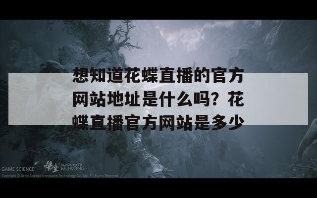 想知道花蝶直播的官方网站地址是什么吗？花蝶直播官方网站是多少