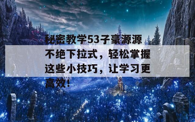 秘密教学53子豪源源不绝下拉式，轻松掌握这些小技巧，让学习更高效！