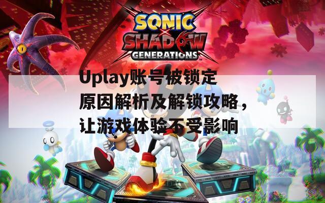 Uplay账号被锁定原因解析及解锁攻略，让游戏体验不受影响