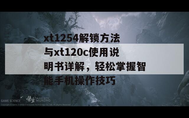 xt1254解锁方法与xt120c使用说明书详解，轻松掌握智能手机操作技巧